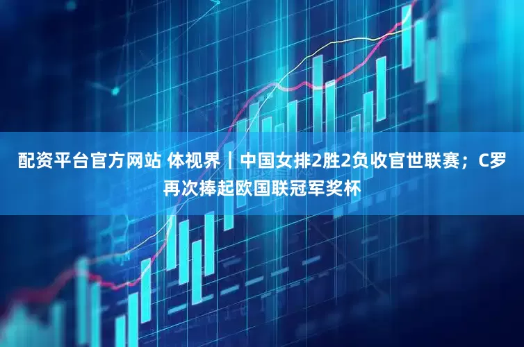 配资平台官方网站 体视界｜中国女排2胜2负收官世联赛；C罗再次捧起欧国联冠军奖杯