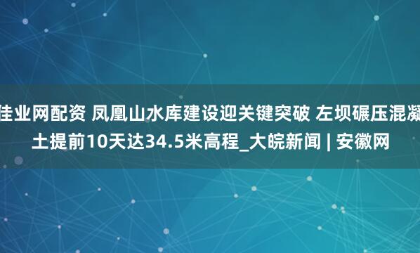 佳业网配资 凤凰山水库建设迎关键突破 左坝碾压混凝土提前10天达34.5米高程_大皖新闻 | 安徽网