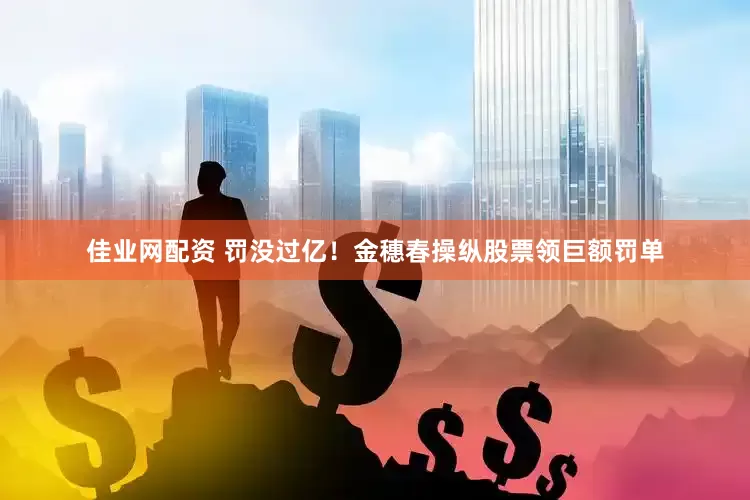 佳业网配资 罚没过亿！金穗春操纵股票领巨额罚单