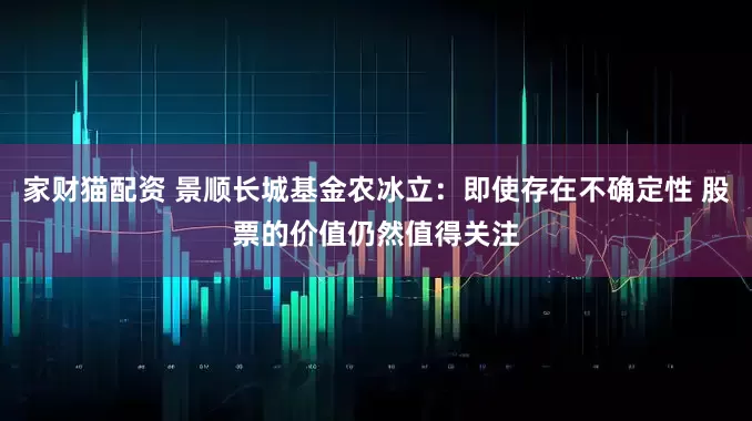 家财猫配资 景顺长城基金农冰立：即使存在不确定性 股票的价值仍然值得关注