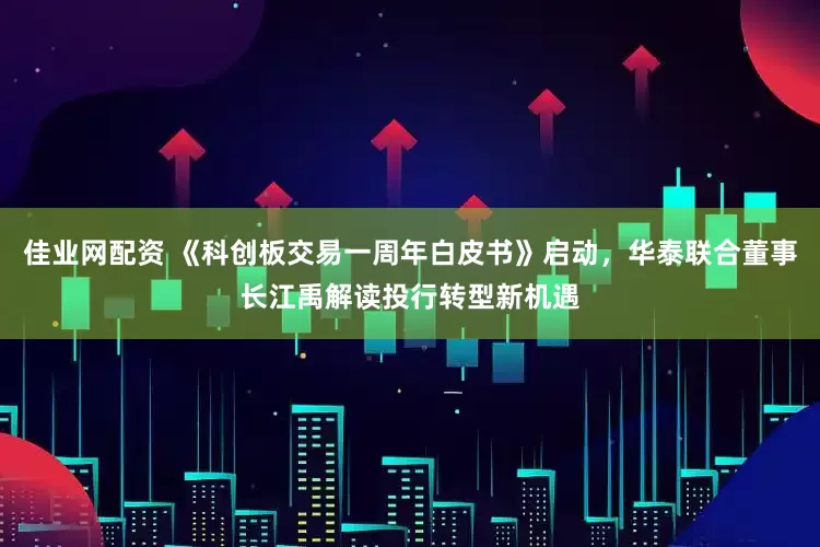 佳业网配资 《科创板交易一周年白皮书》启动，华泰联合董事长江禹解读投行转型新机遇