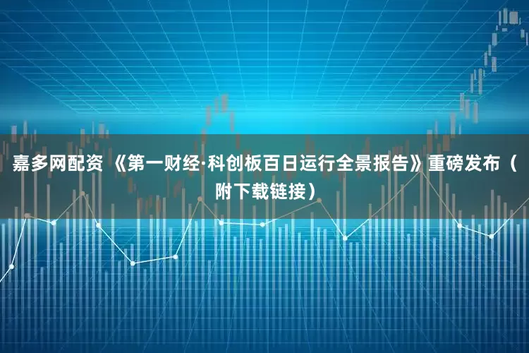 嘉多网配资 《第一财经·科创板百日运行全景报告》重磅发布（附下载链接）