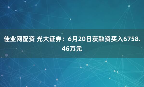 佳业网配资 光大证券：6月20日获融资买入6758.46万元