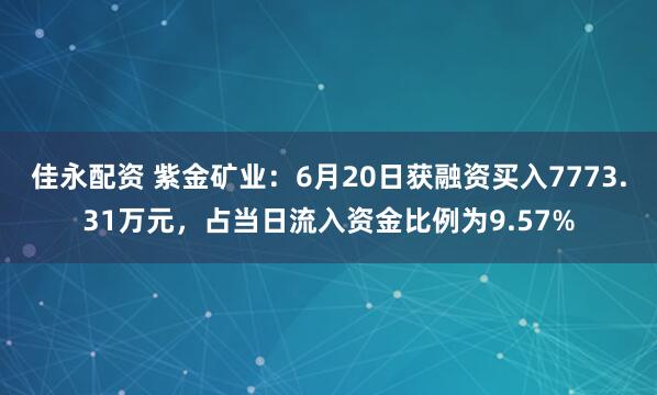 佳永配资 紫金矿业：6月20日获融资买入7773.31万元，占当日流入资金比例为9.57%