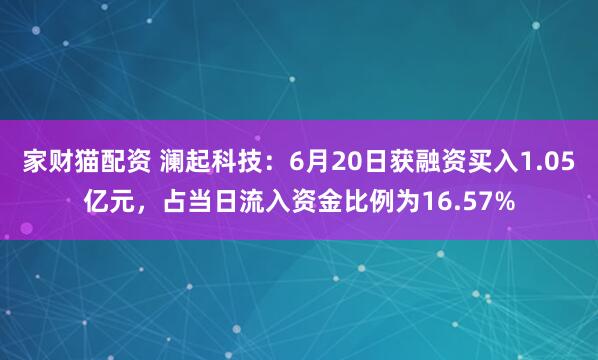 家财猫配资 澜起科技：6月20日获融资买入1.05亿元，占当日流入资金比例为16.57%