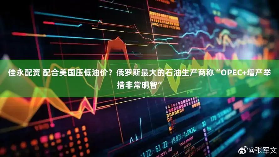 佳永配资 配合美国压低油价？俄罗斯最大的石油生产商称“OPEC+增产举措非常明智”