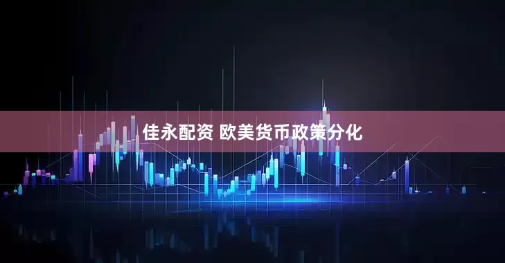 佳永配资 欧美货币政策分化
