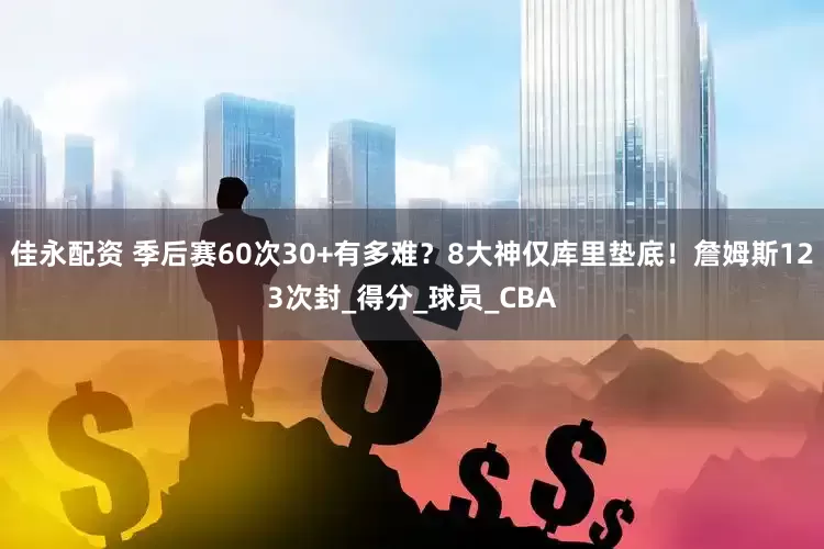 佳永配资 季后赛60次30+有多难？8大神仅库里垫底！詹姆斯123次封_得分_球员_CBA