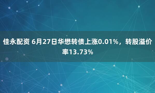 佳永配资 6月27日华懋转债上涨0.01%，转股溢价率13.73%