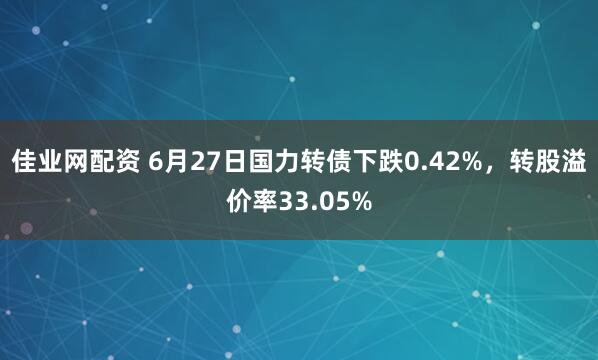 佳业网配资 6月27日国力转债下跌0.42%，转股溢价率33.05%