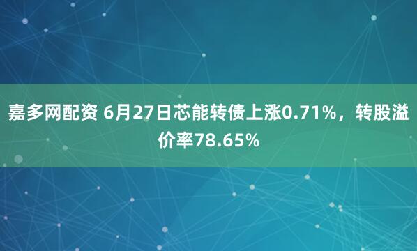 嘉多网配资 6月27日芯能转债上涨0.71%，转股溢价率78.65%