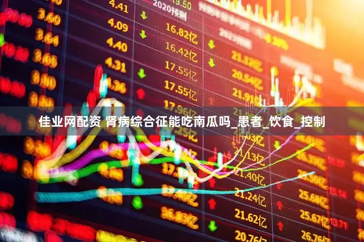 佳业网配资 肾病综合征能吃南瓜吗_患者_饮食_控制