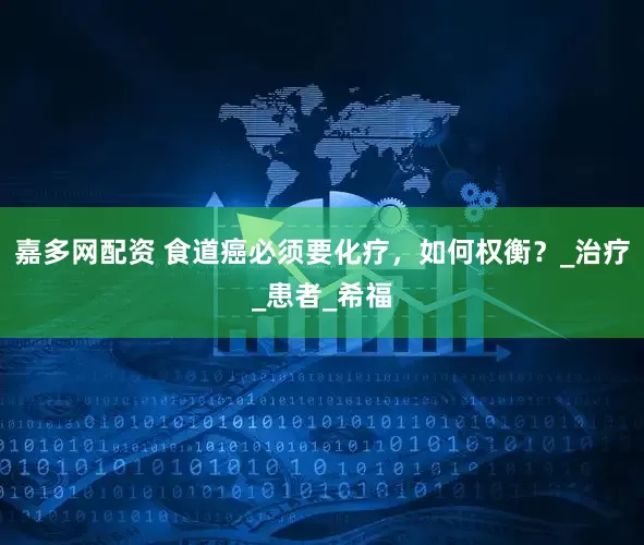 嘉多网配资 食道癌必须要化疗，如何权衡？_治疗_患者_希福