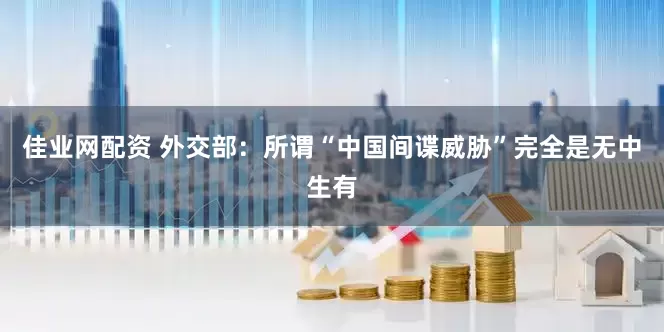 佳业网配资 外交部：所谓“中国间谍威胁”完全是无中生有