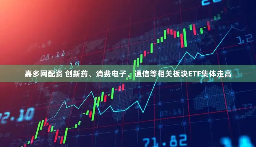 嘉多网配资 创新药、消费电子、通信等相关板块ETF集体走高