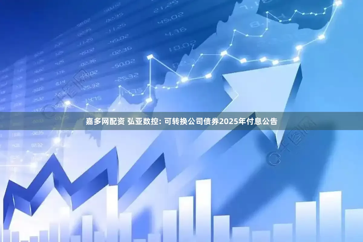 嘉多网配资 弘亚数控: 可转换公司债券2025年付息公告
