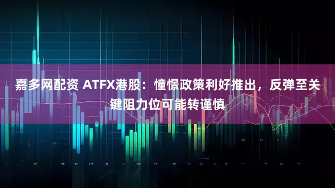 嘉多网配资 ATFX港股：憧憬政策利好推出，反弹至关键阻力位可能转谨慎