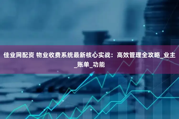 佳业网配资 物业收费系统最新核心实战：高效管理全攻略_业主_账单_功能