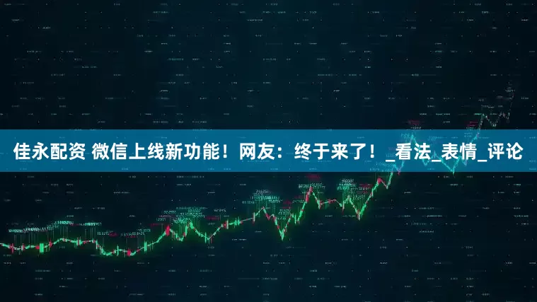 佳永配资 微信上线新功能！网友：终于来了！_看法_表情_评论