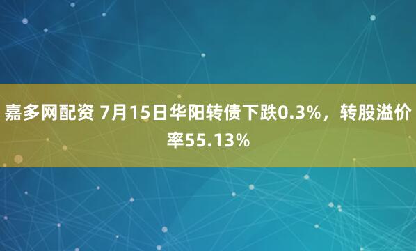 嘉多网配资 7月15日华阳转债下跌0.3%，转股溢价率55.13%