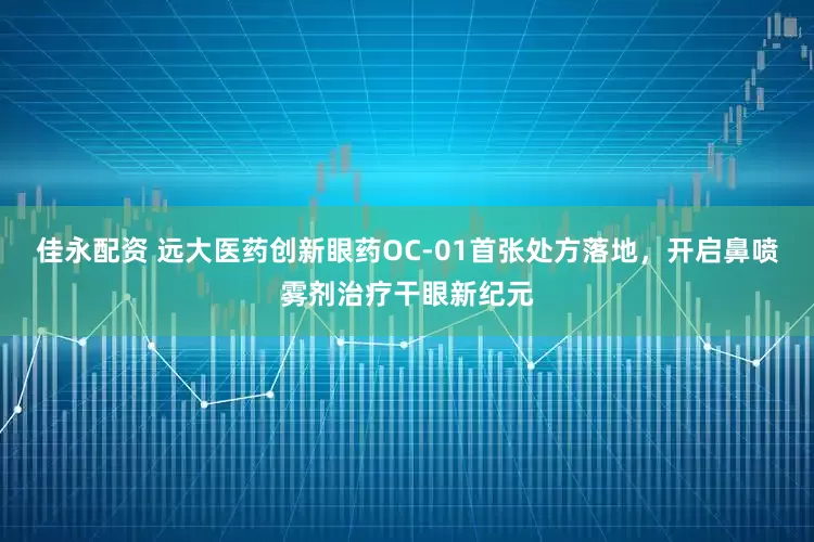 佳永配资 远大医药创新眼药OC-01首张处方落地，开启鼻喷雾剂治疗干眼新纪元