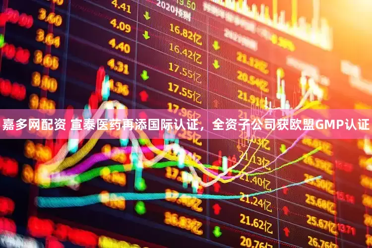 嘉多网配资 宣泰医药再添国际认证，全资子公司获欧盟GMP认证