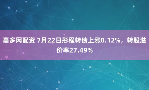 嘉多网配资 7月22日彤程转债上涨0.12%，转股溢价率27.49%