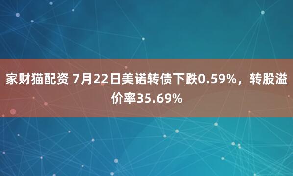 家财猫配资 7月22日美诺转债下跌0.59%，转股溢价率35.69%