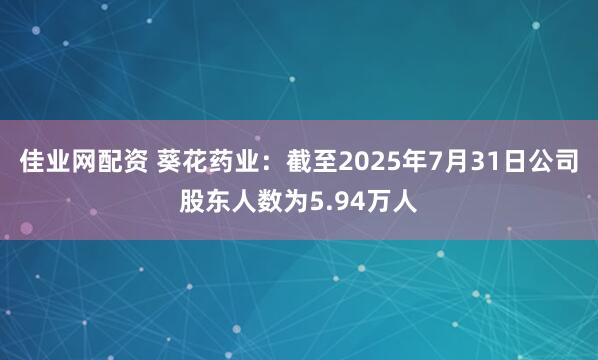 佳业网配资 葵花药业：截至2025年7月31日公司股东人数为5.94万人