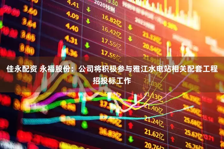 佳永配资 永福股份：公司将积极参与雅江水电站相关配套工程招投标工作