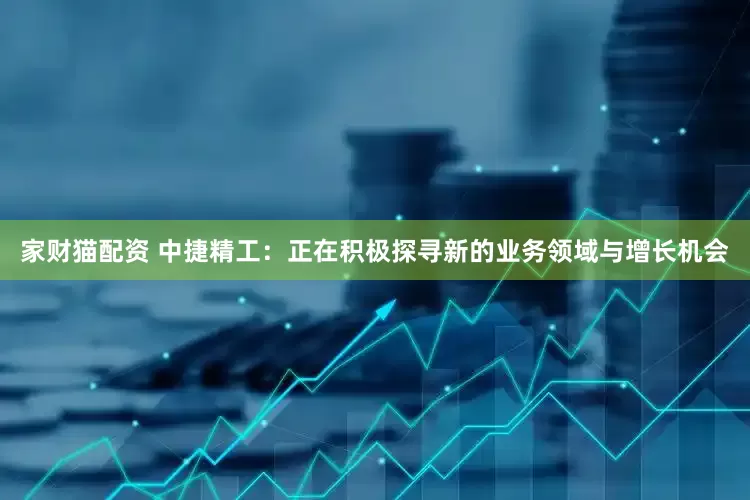 家财猫配资 中捷精工：正在积极探寻新的业务领域与增长机会