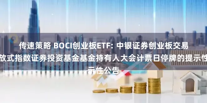 传速策略 BOCI创业板ETF: 中银证券创业板交易型开放式指数证券投资基金基金持有人大会计票日停牌的提示性公告