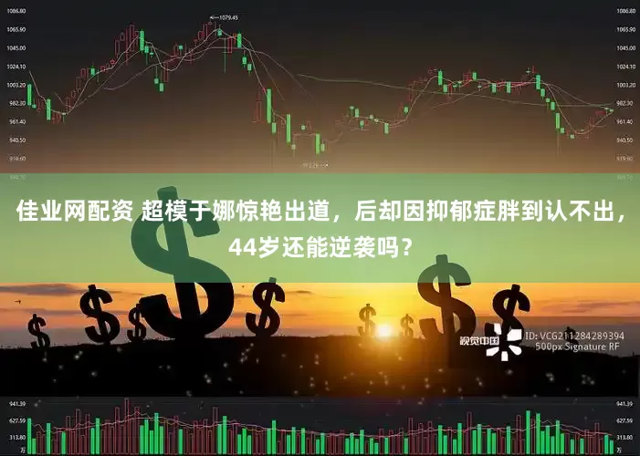 佳业网配资 超模于娜惊艳出道，后却因抑郁症胖到认不出，44岁还能逆袭吗？
