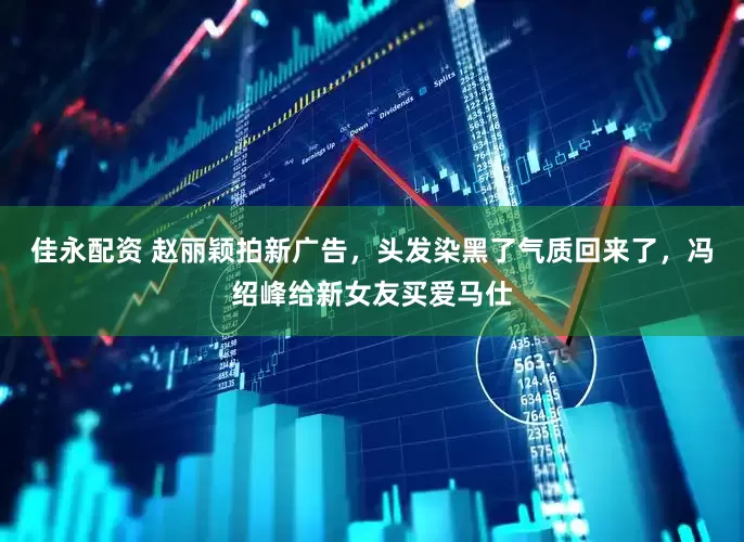 佳永配资 赵丽颖拍新广告，头发染黑了气质回来了，冯绍峰给新女友买爱马仕