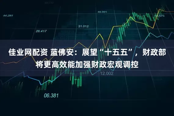 佳业网配资 蓝佛安：展望“十五五”，财政部将更高效能加强财政宏观调控