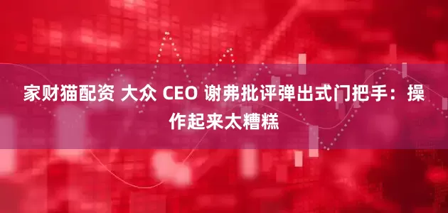 家财猫配资 大众 CEO 谢弗批评弹出式门把手：操作起来太糟糕