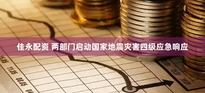佳永配资 两部门启动国家地震灾害四级应急响应