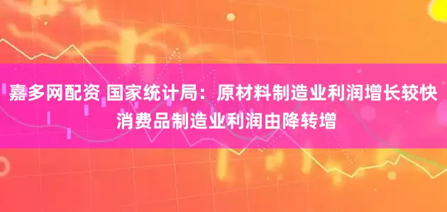 嘉多网配资 国家统计局：原材料制造业利润增长较快 消费品制造业利润由降转增
