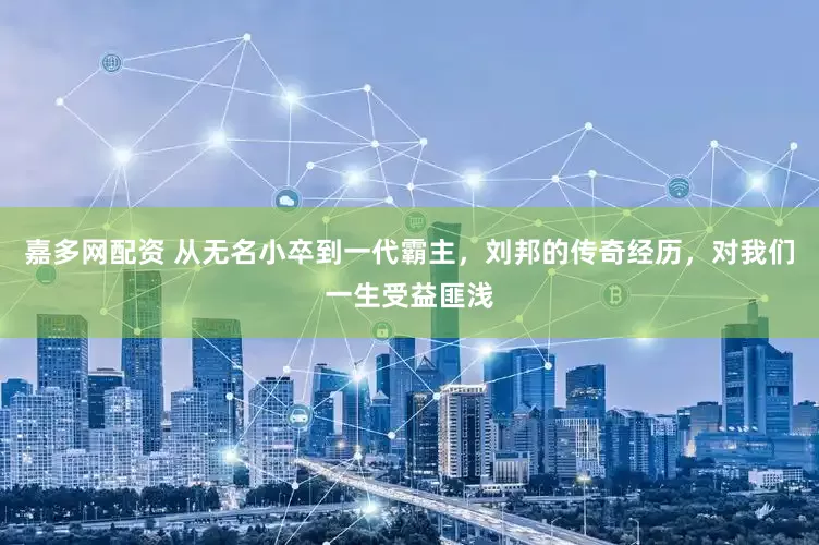 嘉多网配资 从无名小卒到一代霸主，刘邦的传奇经历，对我们一生受益匪浅