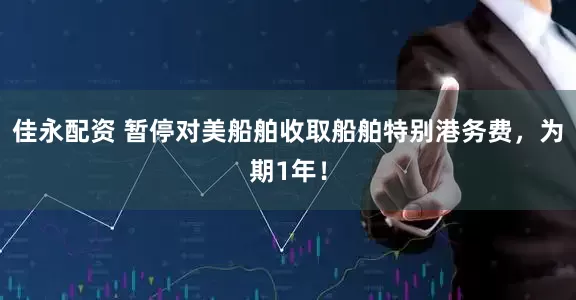 佳永配资 暂停对美船舶收取船舶特别港务费，为期1年！