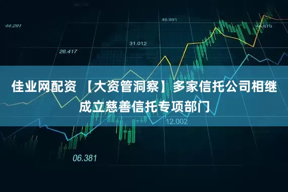 佳业网配资 【大资管洞察】多家信托公司相继成立慈善信托专项部门