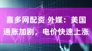 嘉多网配资 外媒：美国通胀加剧，电价快速上涨