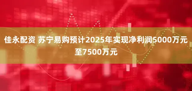佳永配资 苏宁易购预计2025年实现净利润5000万元至7500万元