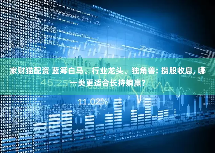 家财猫配资 蓝筹白马、行业龙头、独角兽: 攒股收息, 哪一类更适合长持躺赢?