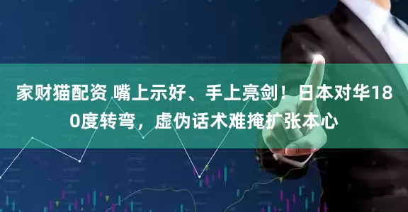家财猫配资 嘴上示好、手上亮剑！日本对华180度转弯，虚伪话术难掩扩张本心